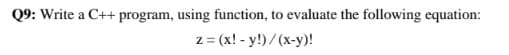 Q9: Write a C++ program, using function, to evaluate the following equation:
z= (x! - y!) / (x-y)!
