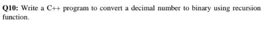 Q10: Write a C++ program to convert a decimal number to binary using recursion
function.
