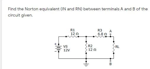 Find the Norton equivalent (IN and RN) between terminals A and B of the
circuit given.
R1
12 0
R3
A
6.8 n 9
Vs
R2
RL
12V
12 n
