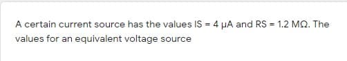 A certain current source has the values IS = 4 µA and RS = 1.2 MO. The
values for an equivalent voltage source
