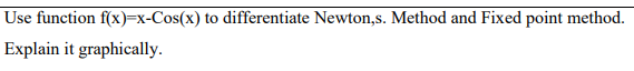 Use function f(x)=x-Cos(x) to differentiate Newton,s. Method and Fixed point method.
Explain it graphically.
