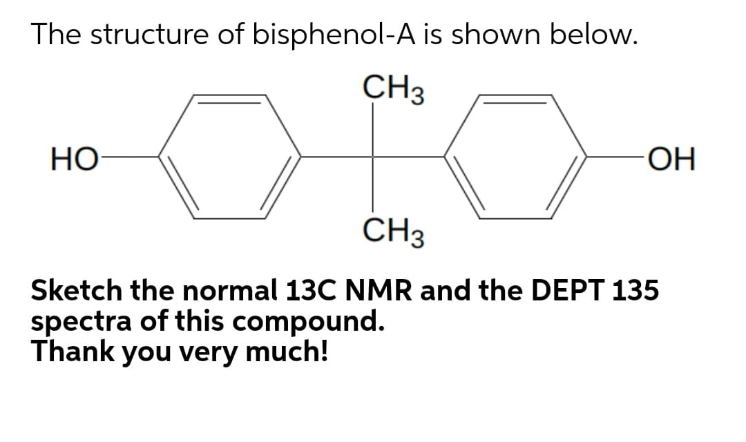 The structure of bisphenol-A is shown below.
CH3
Но
ОН
CH3
Sketch the normal 13C NMR and the DEPT 135
spectra of this compound.
Thank you very much!
