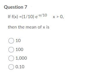 Question 7
If f(x) =(1/10) e x/10 x > 0,
then the mean of x is
10
O 100
O 1,000
O 0.10
