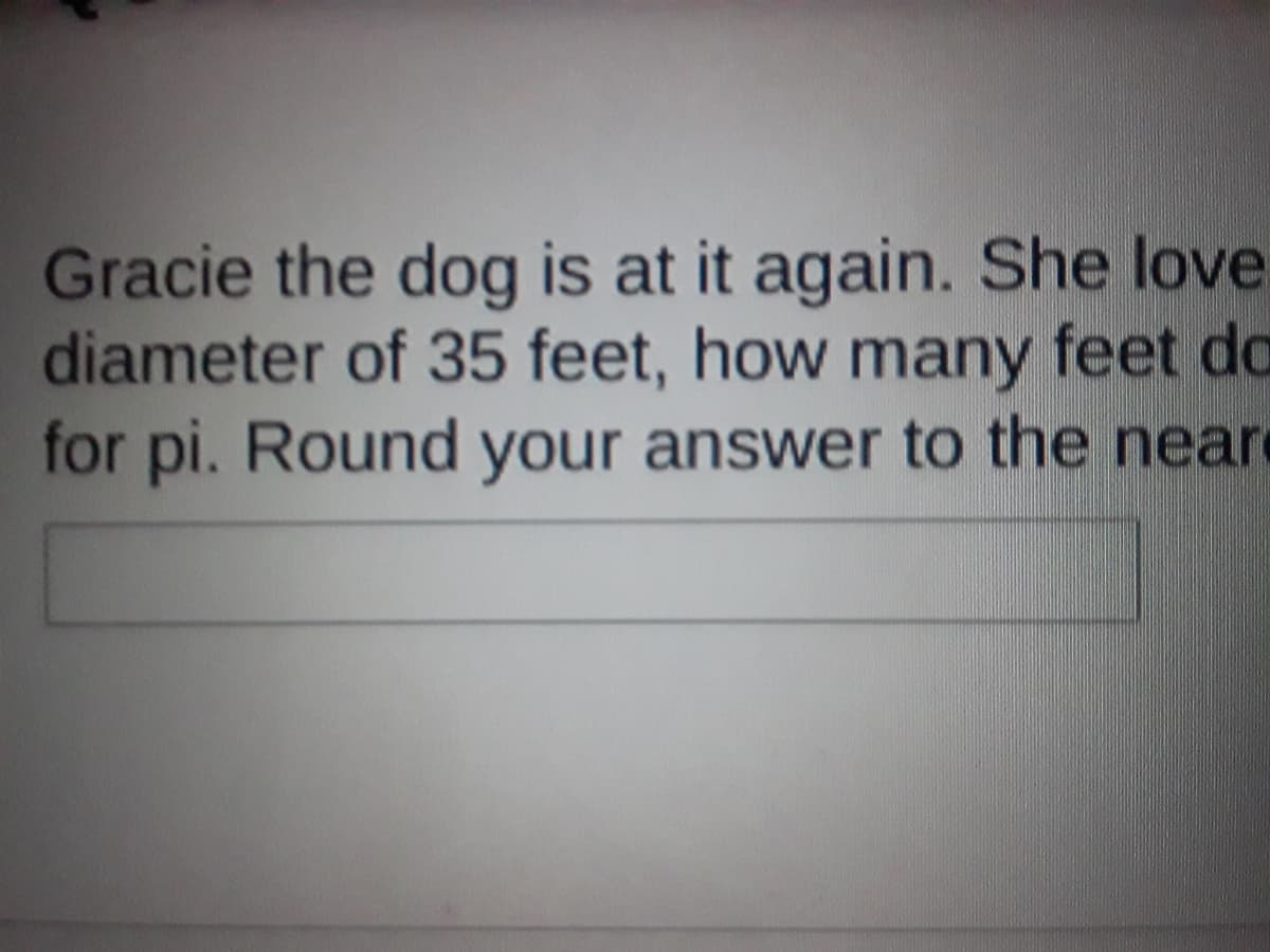 Gracie the dog is at it again. She love
diameter of 35 feet, how many feet do
for pi. Round your answer to the neare
