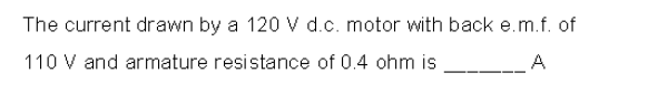 The current drawn by a 120 V d.c. motor with back e.m.f. of
110 V and armature resistance of 0.4 ohm is
A
