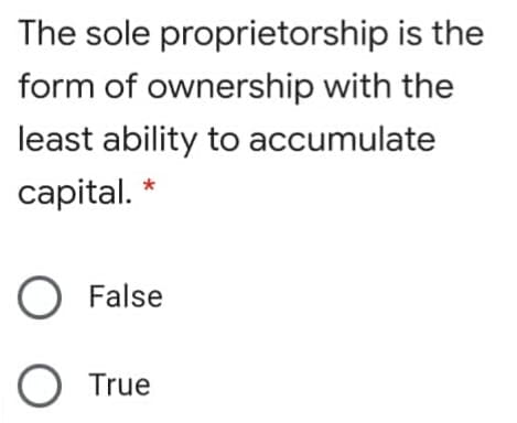 The sole proprietorship is the
form of ownership with the
least ability to accumulate
capital. *
False
O True
