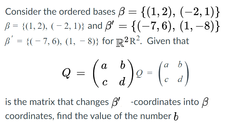 Consider the ordered bases B = {(1, 2), (–2, 1)}
B = {(1, 2), ( – 2, 1)} and B' = {(-7, 6), (1, –8)}
B = {(-7,6), (1, – 8)} for R²R?. Given that
Q - (: :)e - (: )
а
a
C
d
d
is the matrix that changes B' -coordinates into 3
coordinates, find the value of the number 6
