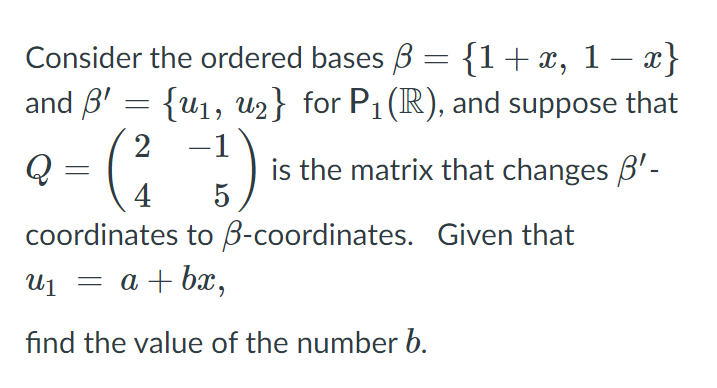 Consider the ordered bases ß = {1+x,
1 – x}
and B' = {u1, U2} for P1(R), and suppose that
2
Q
-1
is the matrix that changes B'-
4
coordinates to B-coordinates. Given that
U1
= a + bx,
find the value of the number b.
