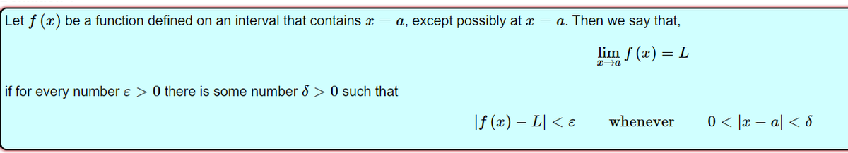 Let f (x) be a function defined on an interval that contains æ = a, except possibly at x = a. Then we say that,
lim f (x) = L
if for every number ɛ > 0 there is some number 8 > 0 such that
If (z) - 피 < e
whenever
0 < |x – a| < 8
