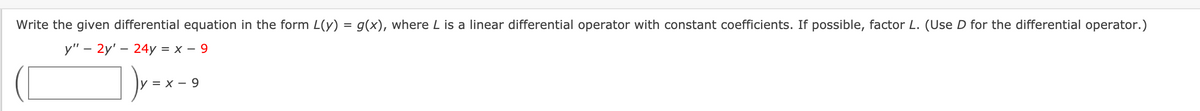 Write the given differential equation in the form L(y) = g(x), where L is a linear differential operator with constant coefficients. If possible, factor L. (Use D for the differential operator.)
у" — 2у' — 24у %3D х — 9
У 3 х — 9
