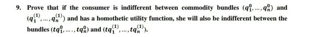 9. Prove that if the consumer is indifferent between commodity bundles (q,.., q and
(9.
,... ,q) and has a homothetic utility function, she will also be indifferent between the
(1)
bundles (tqi,., tq) and (tq
(1)
***, tq,).
.....
