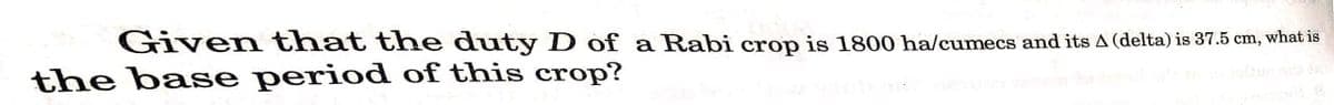 Given that the duty D of a Rabi crop is 1800 ha/cumecs and its A (delta) is 37.5 cm, what is
the base period of this crop?