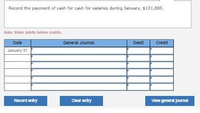 Record the payment of cash for cash for salaries during January, $121,000.
Note: Enter debits before crecits.
Date
General Journal
Debit
Credit
January 31
Record entry
Clear entry
Vew general jourmal
