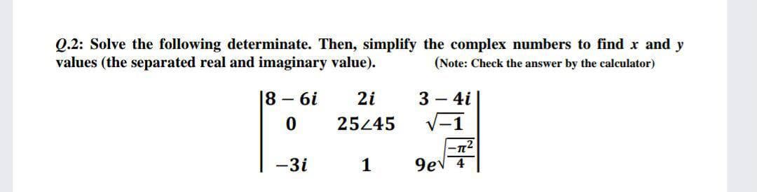 Q.2: Solve the following determinate. Then, simplify the complex numbers to find x and
values (the separated real and imaginary value).
y
(Note: Check the answer by the calculator)
18-6i
2i
3 - 4i
25445
V-1
-3i
1
9ev 4
