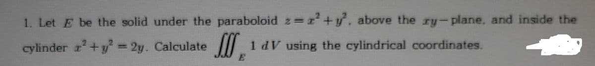 1. Let E be the solid under the paraboloid z r+y. above the ry-plane, and inside the
cylinder +y 2y. Calculate
1 dV using the cylindrical coordinates.
%3D
