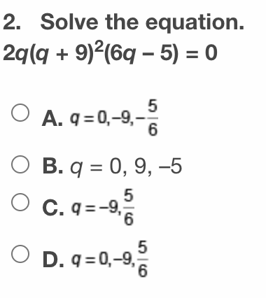 2. Solve the equation.
2q(q + 9)²(6q – 5) = 0
O A. q =0,-9,-
6
О В.q %3D 0, 9, -5
C. q =-9,
O c. q=-
9,
5
O D. q=0,-9,
9,
