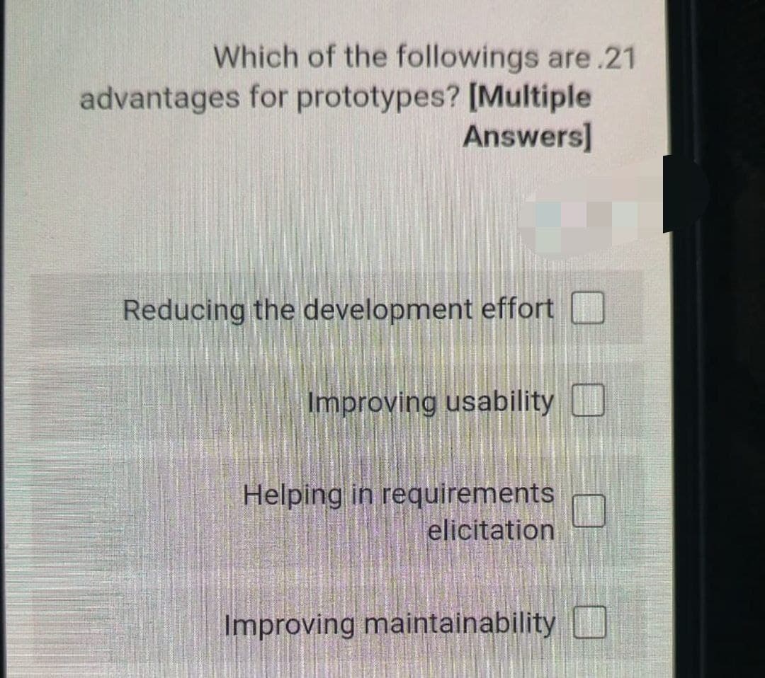 Which of the followings are .21
advantages for prototypes? [Multiple
Answers]
Reducing the development effort
Improving usability O
Helping in requirements
elicitation
Improving maintainability
