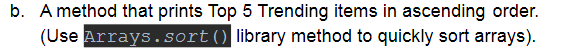 b. A method that prints Top 5 Trending items in ascending order.
(Use Arrays. sort() library method to quickly sort arrays).
