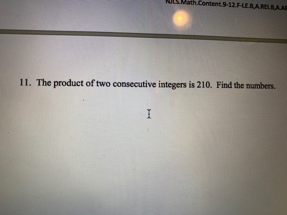 Math.Content.9-12.F-LE.B,A.REI.B,A.AF
11. The product of two consecutive integers is 210. Find the numbers.
