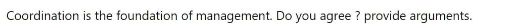 Coordination is the foundation of management. Do you agree ? provide arguments.
