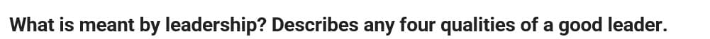 What is meant by leadership? Describes any four qualities of a good leader.
