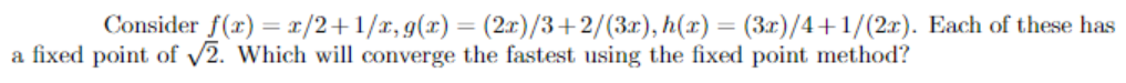 Consider f(x) = x/2+1/x, g(x) = (2x)/3+2/(3x), h(x) = (3x)/4+1/(2x). Each of these has
a fixed point of √2. Which will converge the fastest using the fixed point method?