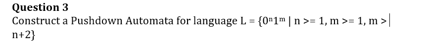 Question 3
Construct a Pushdown Automata for language L = {0¹1m | n >= 1, m >= 1, m >|
n+2}