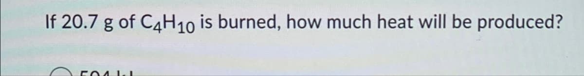 If 20.7 g of C4H10 is burned, how much heat will be produced?
5041