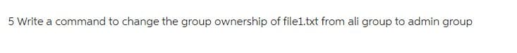 5 Write a command to change the group ownership of file1.txt from ali group to admin group