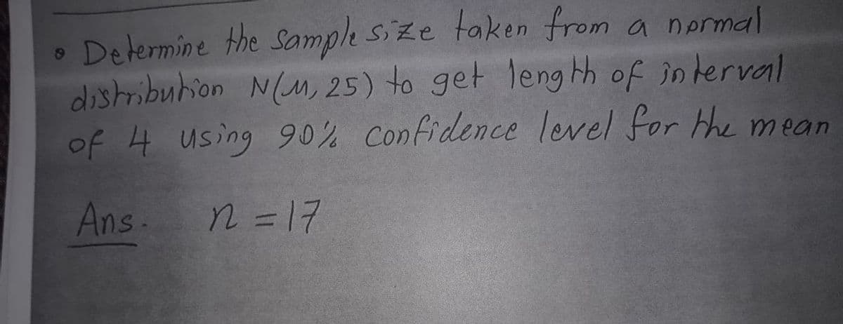 Determine the Sample size taken from a nermal
distribuhion N(M, 25) to get leng th of in terval
of 4 using 90% Confidence level for the mean
6.
Ans n =17
