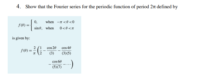 4. Show that the Fourier series for the periodic function of period 2π defined by
{
f(0) =
is given by:
0, when - <0 <0
0<0<л
f(0) =
sine, when
2
-²/² (²/²²
ग
1 cos 20
(3)
-
cos 40
(3)(5)
cos 60
(5)(7)
·)