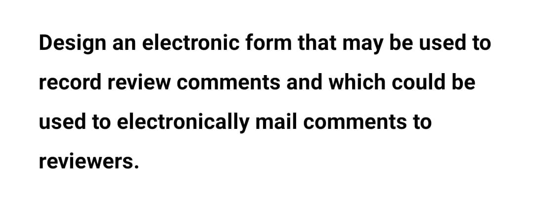 Design an electronic form that may be used to
record review comments and which could be
used to electronically mail comments to
reviewers.