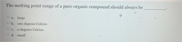 The melting point range of a pure organic compound should always be
O a. large
O b. 100 degrees Celcius
O c. o degrees Celcius
O d. small
