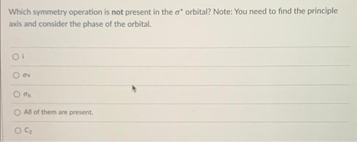 Which symmetry operation is not present in the o orbital? Note: You need to find the principle
axis and consider the phase of the orbital.
O All of them are present.
C2
