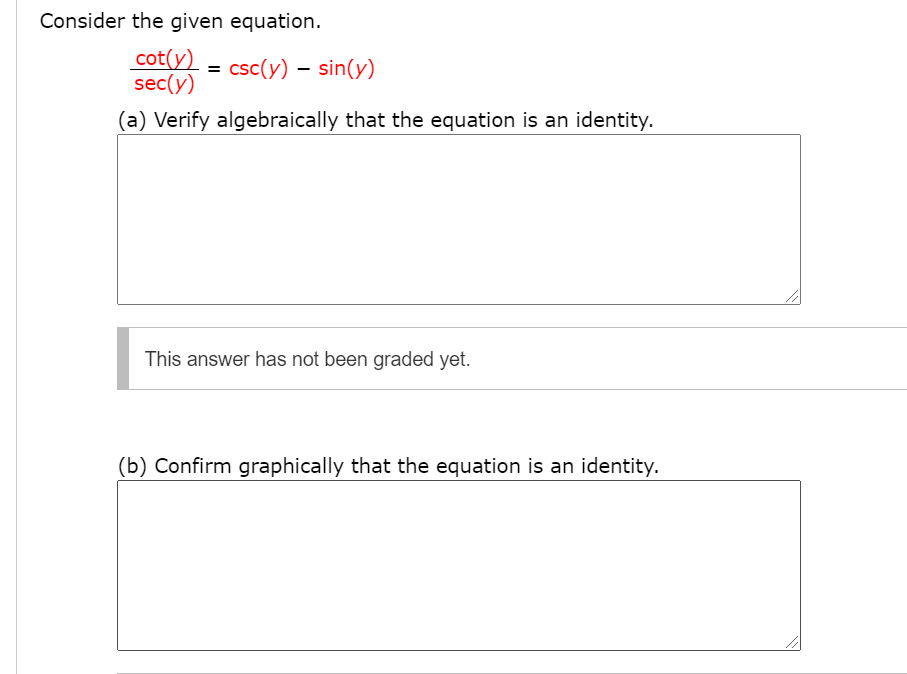 Consider the given equation.
cot(y)
sec(y)
csc(y) – sin(y)
(a) Verify algebraically that the equation is an identity.
This answer has not been graded yet.
(b) Confirm graphically that the equation is an identity.
