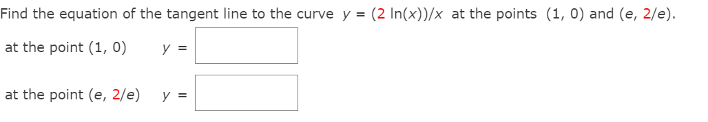Find the equation of the tangent line to the curve y = (2 In(x))/x at the points (1, 0) and (e, 2/e).
at the point (1, 0)
y =
at the point (e, 2/e)
y =
