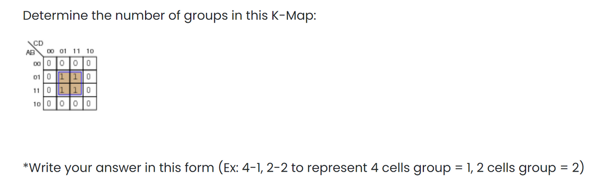 Determine the number of groups in this K-Map:
CD
AB
00 01 11 10
00 0000
01 0 110
11 0 110
10 0 0 0|0
*Write your answer in this form (Ex: 4-1, 2-2 to represent 4 cells group = 1, 2 cells group = 2)
