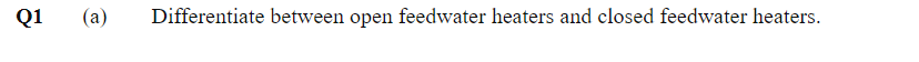 Q1
(a)
Differentiate between open feedwater heaters and closed feedwater heaters.
