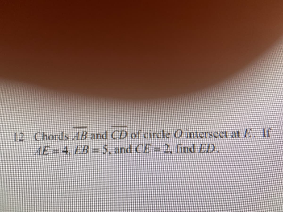 12 Chords AB and CD of circle O intersect at E. If
AE = 4, EB = 5 , and CE 2, find ED.
