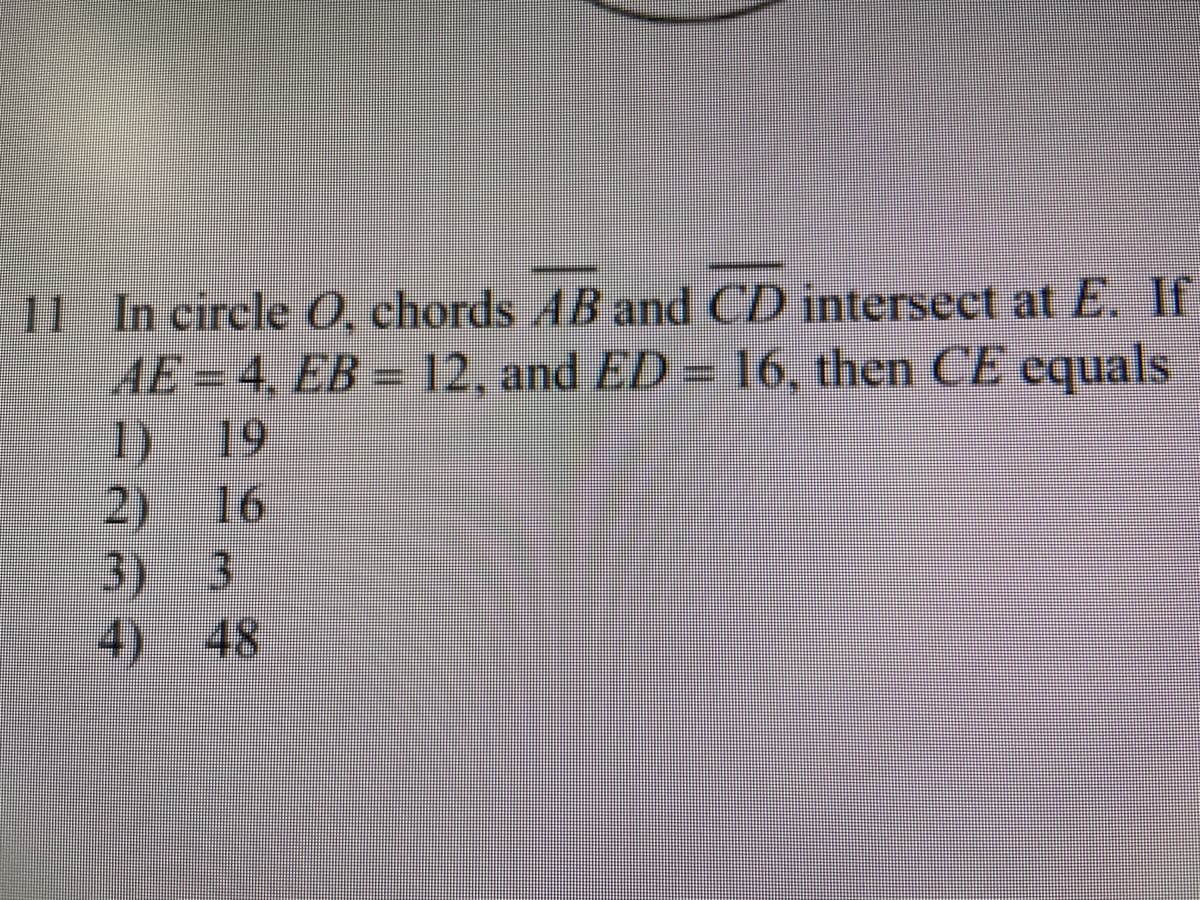 11 In circle 0, chords AB and CD intersect at E. Ir
AE = 4, EB = 12, and ED = 16, then CE cquals
1) 19
16
2)
48
