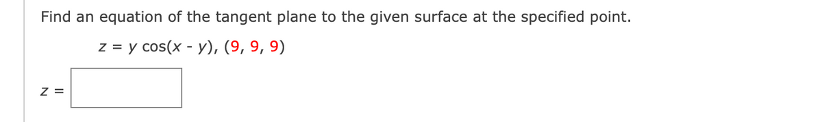 Find an equation of the tangent plane to the given surface at the specified point.
z = y cos(x - y), (9, 9, 9)
Z =