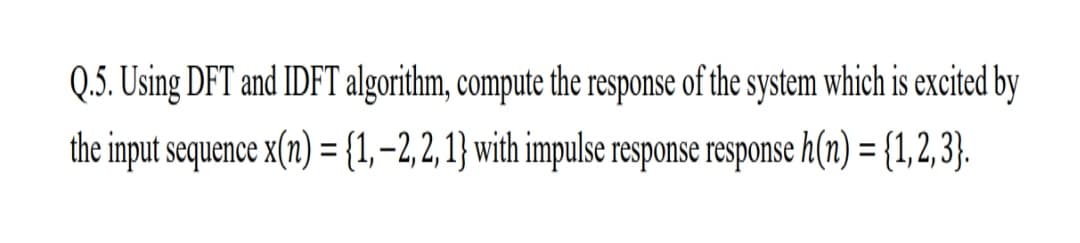 Q.5. Using DFT and IDFT algorithm, compute the response of the system which is excited by
the input sequence x(n) ={1,-2,2, 1} with impulse response response h(n) = {1,2,3}.
%3D
