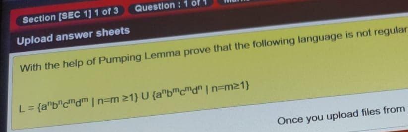 Section [SEC 1] 1 of 3
Question : 1 of
Upload answer sheets
With the help of Pumping Lemma prove that the following language is not regular
L= {a"b"c"dmIn=m 21} U {a"b™c™d" | n=m21}
Once you upload files from
