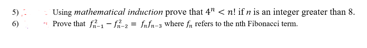 Using mathematical induction prove that 4" < n! if n is an integer greater than 8.
Prove that f1 - fi-2 = fnfn-3 where fn refers to the nth Fibonacci term.
5),-
6)
