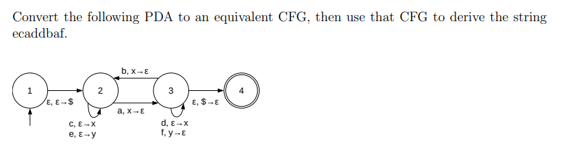 Convert the following PDA to an equivalent CFG, then use that CFG to derive the string
ecaddbaf.
b, x-E
E, E-$
ɛ, $-E
a, x-E
C, E-X
e, ɛ-y
d, e-X
f, y-E
