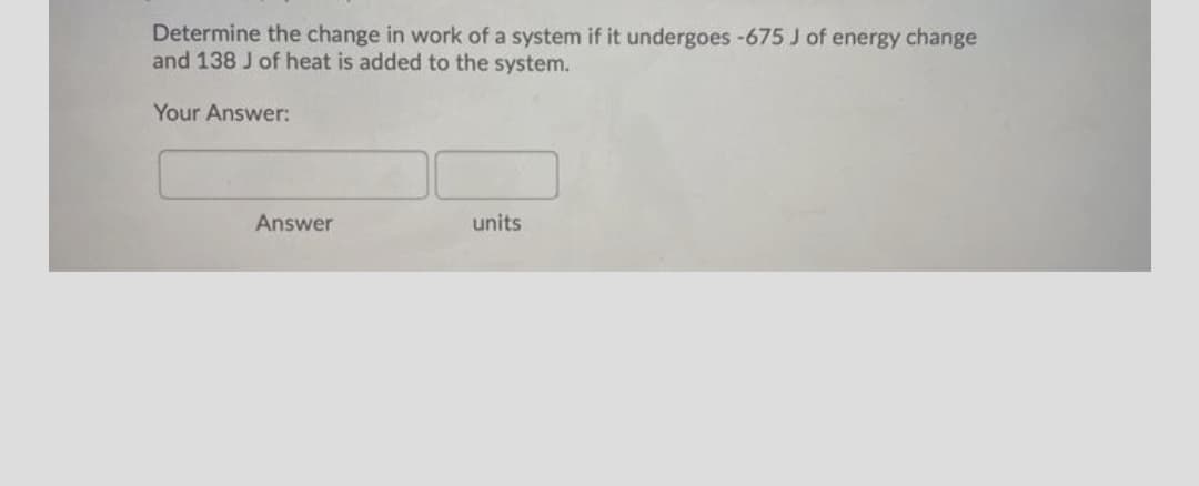 Determine the change in work of a system if it undergoes -675 J of energy change
and 138 J of heat is added to the system.
Your Answer:
Answer
units
