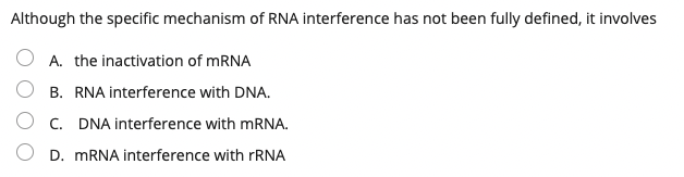 Although the specific mechanism of RNA interference has not been fully defined, it involves
A. the inactivation of MRNA
B. RNA interference with DNA.
O c. DNA interference with MRNA.
D. MRNA interference with rRNA
