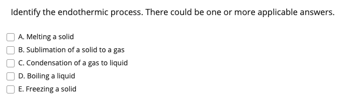 Identify the endothermic process. There could be one or more applicable answers.
A. Melting a solid
B. Sublimation of a solid to a gas
C. Condensation of a gas to liquid
D. Boiling a liquid
E. Freezing a solid
