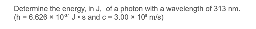 Determine the energy, in J, of a photon with a wavelength of 313 nm.
(h = 6.626 × 1034 J•s and c = 3.00 × 10° m/s)
%3D
