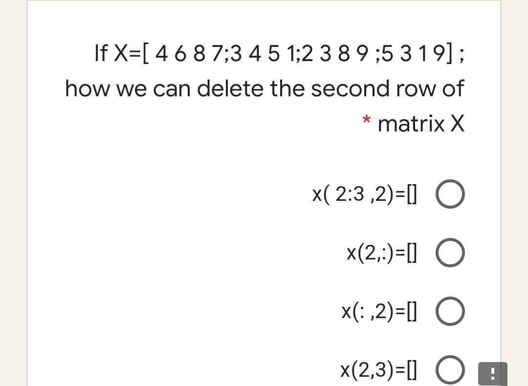 If X=[ 4 6 8 7;3 4 5 1;2 3 8 9 ;5 319];
how we can delete the second row of
* matrix X
x( 2:3 ,2)=[] O
x(2,:)=[] O
x(: ,2)=[] O
x(2,3)=[] O E
